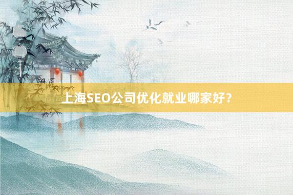 上海SEO公司优化就业哪家好？