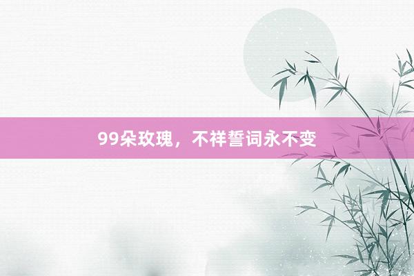 99朵玫瑰，不祥誓词永不变