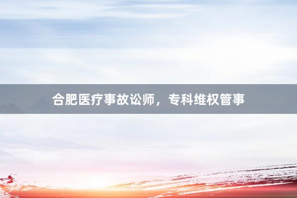 合肥医疗事故讼师，专科维权管事