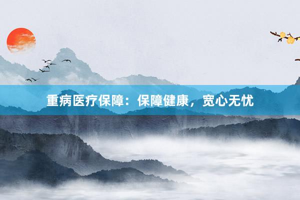 重病医疗保障：保障健康，宽心无忧
